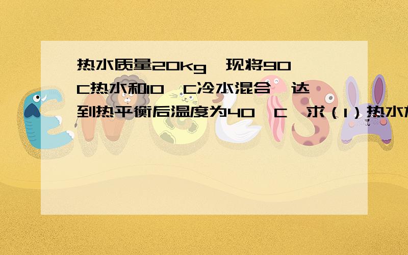 热水质量20kg,现将90°C热水和10°C冷水混合,达到热平衡后温度为40°C,求（1）热水放出热量 （2）冷水装置