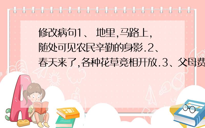 修改病句1、 地里,马路上,随处可见农民辛勤的身影.2、春天来了,各种花草竞相开放.3、父母费尽心机培育我,我十分感谢他们.4、千千万万无数的青少年参加了植树节活动.5、 李明因为刻苦学