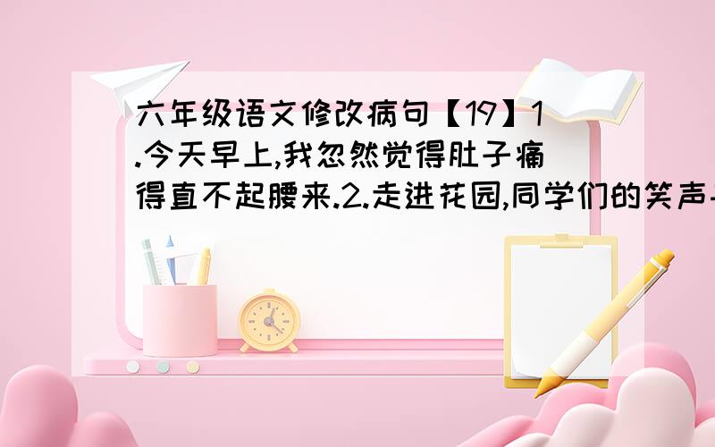 六年级语文修改病句【19】1.今天早上,我忽然觉得肚子痛得直不起腰来.2.走进花园,同学们的笑声夹杂玫瑰花的香味扑鼻而来.3.谁能否认《红楼梦》不是一部优秀的古典小说呢?4.中队长把今年