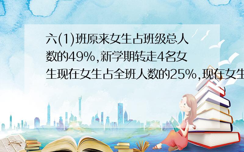 六(1)班原来女生占班级总人数的49%,新学期转走4名女生现在女生占全班人数的25%,现在女生多少人?最好是用方程 然后说明方法和计算过程每一步的意思好的我会再加分!