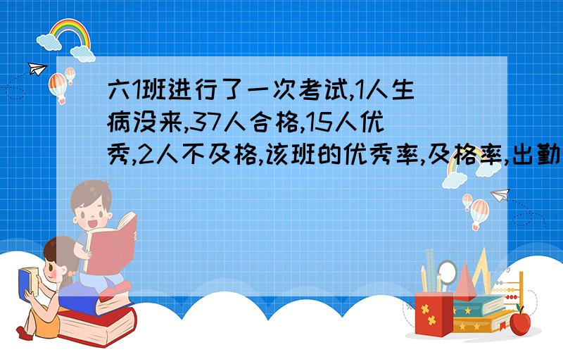 六1班进行了一次考试,1人生病没来,37人合格,15人优秀,2人不及格,该班的优秀率,及格率,出勤率是多少