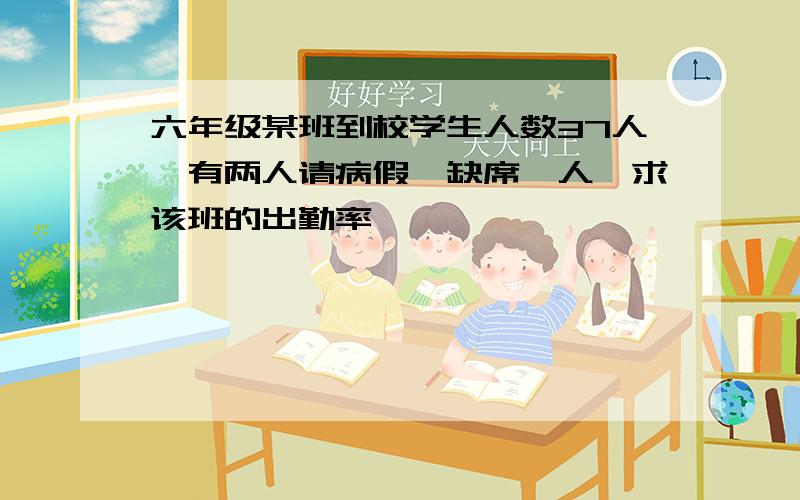 六年级某班到校学生人数37人,有两人请病假,缺席一人,求该班的出勤率