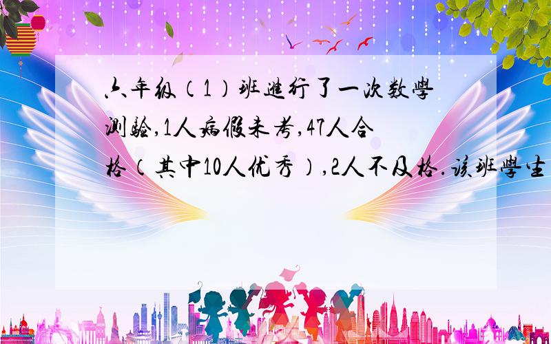 六年级（1）班进行了一次数学测验,1人病假未考,47人合格（其中10人优秀）,2人不及格.该班学生的出勤率是多少?该班学生的合格率是多少?（百分号前保留一位小数）该班学生的优秀率是多少