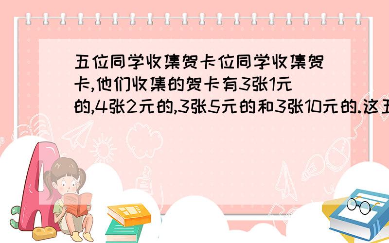 五位同学收集贺卡位同学收集贺卡,他们收集的贺卡有3张1元的,4张2元的,3张5元的和3张10元的.这五位同学收集的贺卡价钱各不相同,问收集的贺卡价钱最多的同学最少收集了多少元的贺卡?