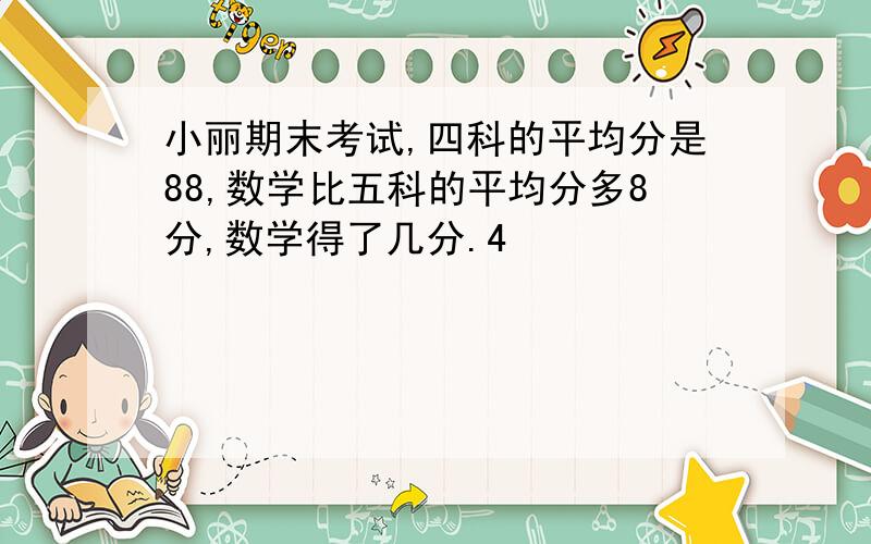 小丽期末考试,四科的平均分是88,数学比五科的平均分多8分,数学得了几分.4