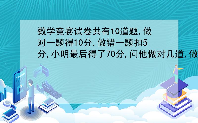 数学竞赛试卷共有10道题,做对一题得10分,做错一题扣5分,小明最后得了70分,问他做对几道,做错了几道?