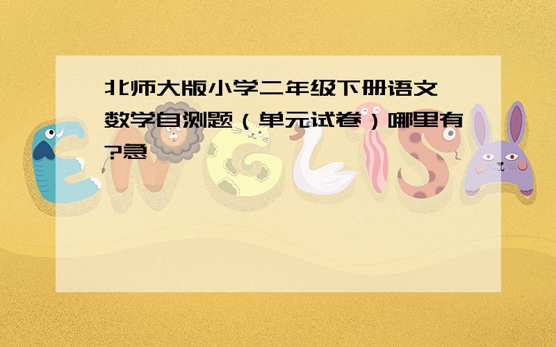 北师大版小学二年级下册语文、数学自测题（单元试卷）哪里有?急