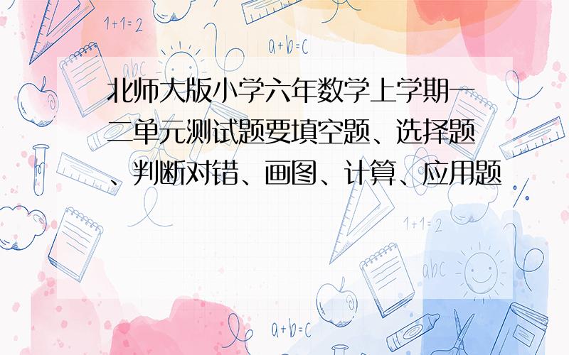 北师大版小学六年数学上学期一二单元测试题要填空题、选择题、判断对错、画图、计算、应用题