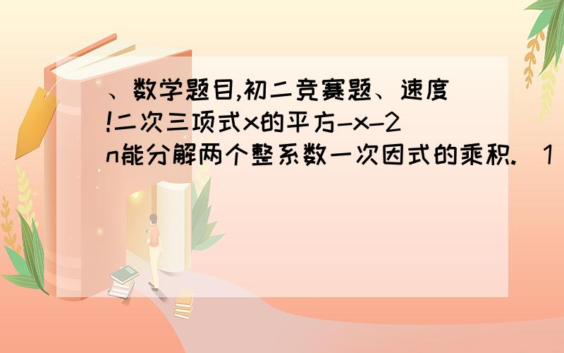 、数学题目,初二竞赛题、速度!二次三项式x的平方-x-2n能分解两个整系数一次因式的乘积.（1）若1≤n≤30,且n是整数,则这样的n有多少个?（2）当n≤2005时,求最大整数n.看不懂奥、 帮帮忙、