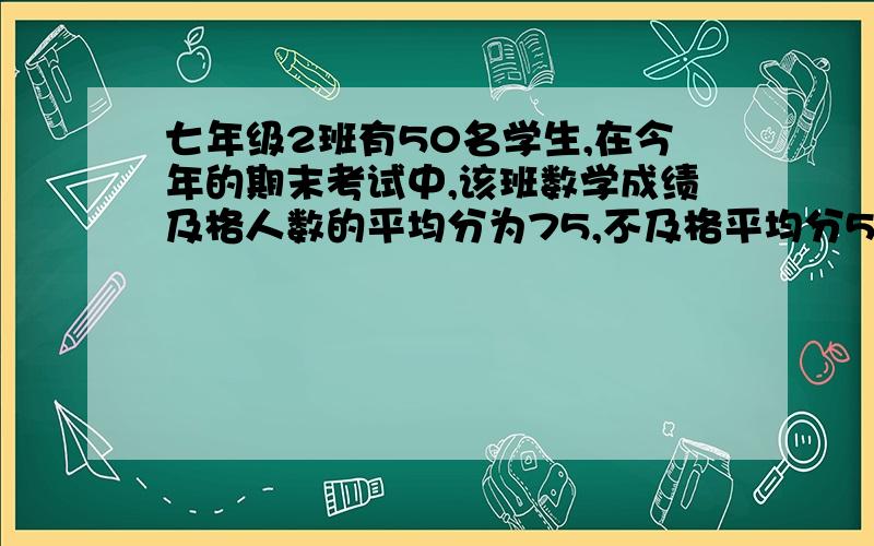 七年级2班有50名学生,在今年的期末考试中,该班数学成绩及格人数的平均分为75,不及格平均分50,全班平均分70,求及格人数与不及格人数