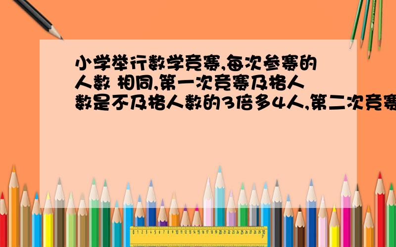 小学举行数学竞赛,每次参赛的人数 相同,第一次竞赛及格人数是不及格人数的3倍多4人,第二次竞赛及格人数增加了5人,恰是不及格人数的6倍,每次竞赛有多少人参加?