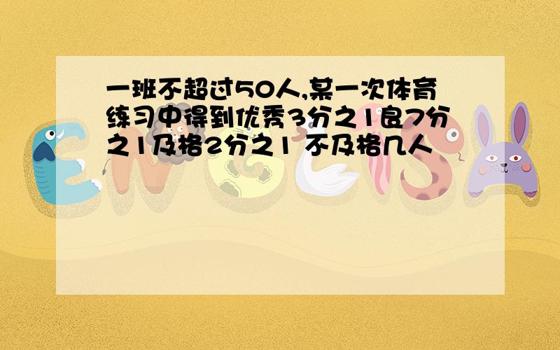 一班不超过50人,某一次体育练习中得到优秀3分之1良7分之1及格2分之1 不及格几人