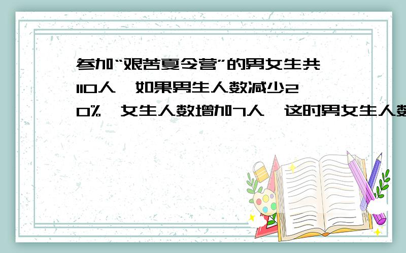 参加“艰苦夏令营”的男女生共110人,如果男生人数减少20%,女生人数增加7人,这时男女生人数相等,原来男女生各多少人?