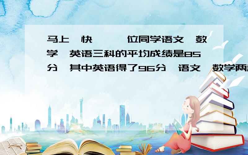 马上、快吖,一位同学语文、数学、英语三科的平均成绩是85分,其中英语得了96分,语文、数学两科平均分是多少?