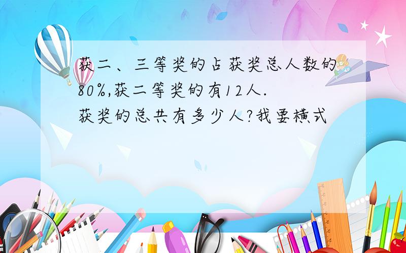 获二、三等奖的占获奖总人数的80%,获二等奖的有12人.获奖的总共有多少人?我要横式