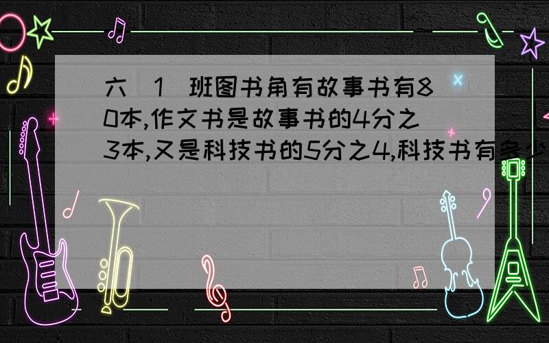 六（1）班图书角有故事书有80本,作文书是故事书的4分之3本,又是科技书的5分之4,科技书有多少本?10点之前,小妹在此谢过了!