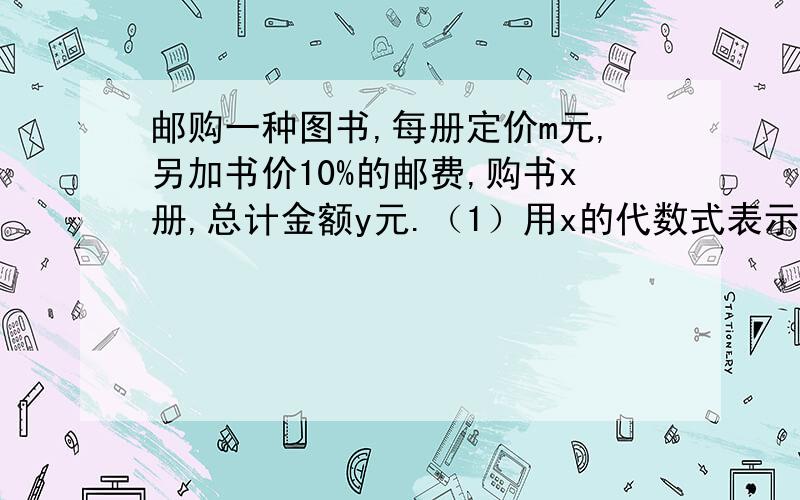 邮购一种图书,每册定价m元,另加书价10%的邮费,购书x册,总计金额y元.（1）用x的代数式表示y；（2）计算当m=2.5,x=100时,总计金额y是多少元?