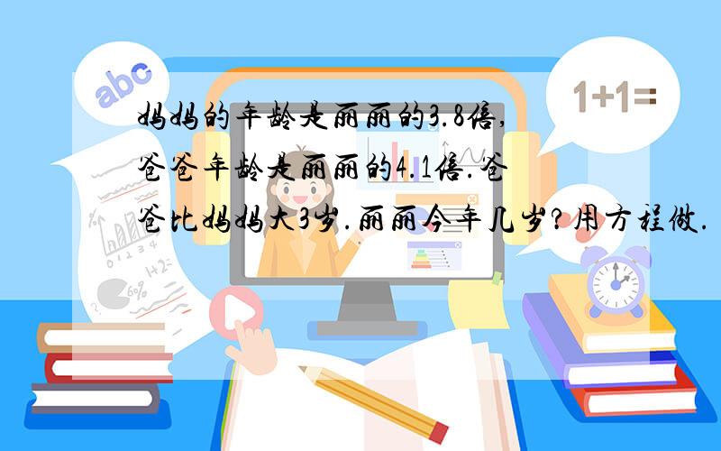 妈妈的年龄是丽丽的3.8倍,爸爸年龄是丽丽的4.1倍.爸爸比妈妈大3岁.丽丽今年几岁?用方程做.