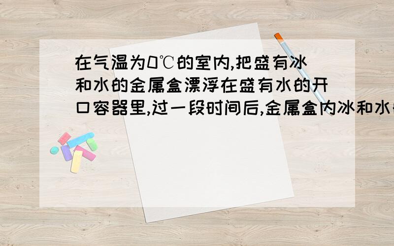 在气温为0℃的室内,把盛有冰和水的金属盒漂浮在盛有水的开口容器里,过一段时间后,金属盒内冰和水的变化情况是A.不发生变化B.冰减少,水增多C.冰增多,水减少D.无法判断