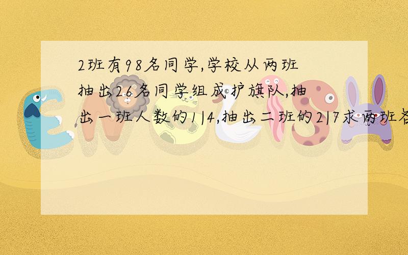 2班有98名同学,学校从两班抽出26名同学组成护旗队,抽出一班人数的1|4,抽出二班的2|7求两班各有几名同学?不用方程怎么解?