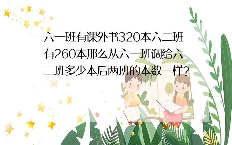 六一班有课外书320本六二班有260本那么从六一班调给六二班多少本后两班的本数一样?