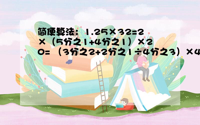 简便算法：1.25×32=2×（5分之1+4分之1）×20= （3分之2+2分之1÷4分之3）×4分之1=全部