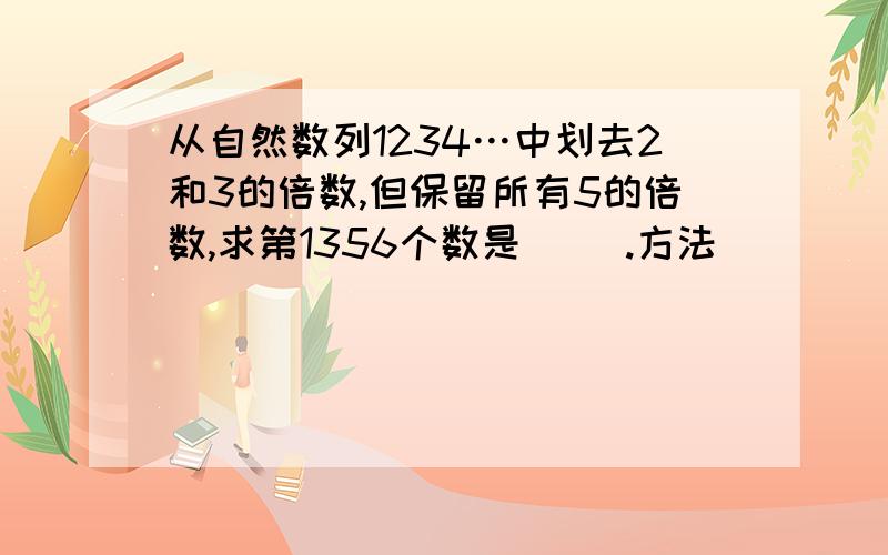 从自然数列1234…中划去2和3的倍数,但保留所有5的倍数,求第1356个数是( ).方法