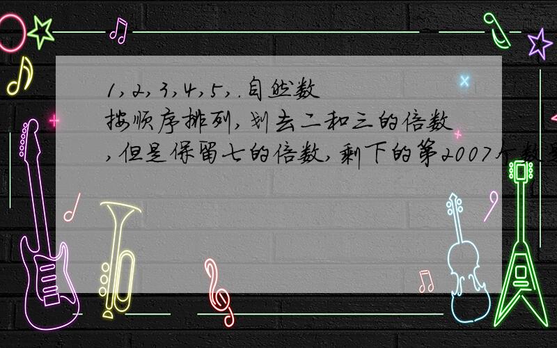 1,2,3,4,5,.自然数按顺序排列,划去二和三的倍数,但是保留七的倍数,剩下的第2007个数是?