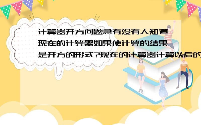 计算器开方问题急有没有人知道现在的计算器如果使计算的结果是开方的形式?现在的计算器计算以后的结果都是小数的形式,能不能保留成有根号的形式?要精确的计算啊