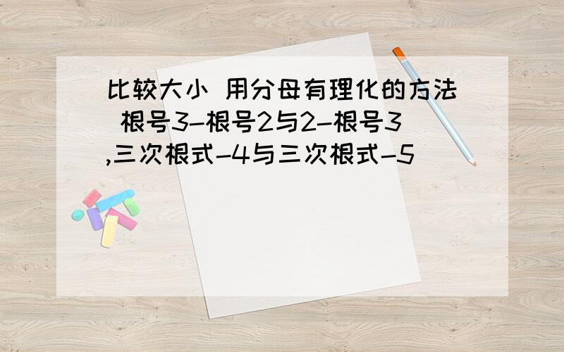 比较大小 用分母有理化的方法 根号3-根号2与2-根号3,三次根式-4与三次根式-5