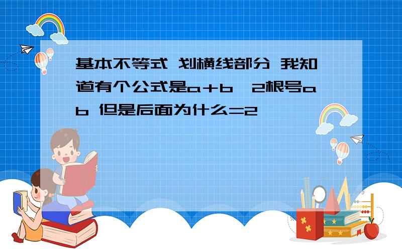 基本不等式 划横线部分 我知道有个公式是a＋b≥2根号ab 但是后面为什么=2