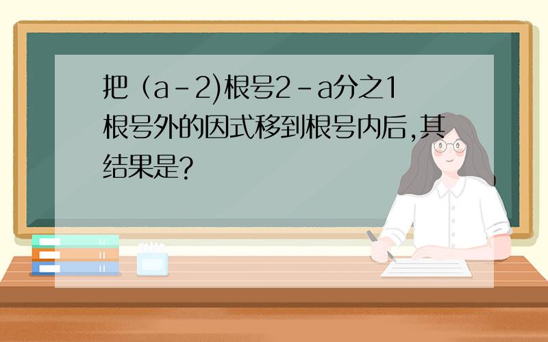 把（a-2)根号2-a分之1根号外的因式移到根号内后,其结果是?