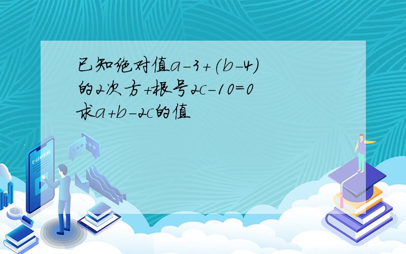 已知绝对值a-3+(b-4)的2次方+根号2c-10=0求a+b-2c的值