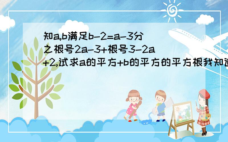 知a,b满足b-2=a-3分之根号2a-3+根号3-2a+2,试求a的平方+b的平方的平方根我知道最后等于 正负6分之根号97吧  过程