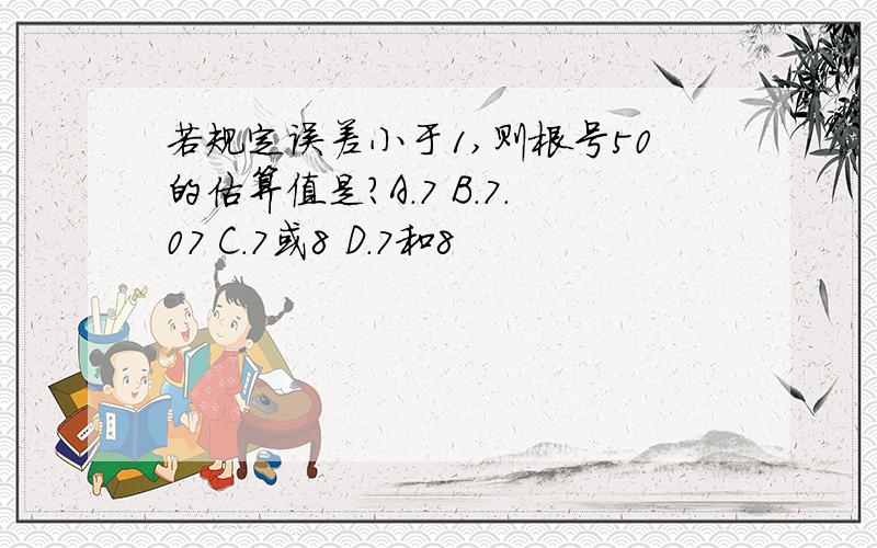 若规定误差小于1,则根号50的估算值是?A.7 B.7.07 C.7或8 D.7和8