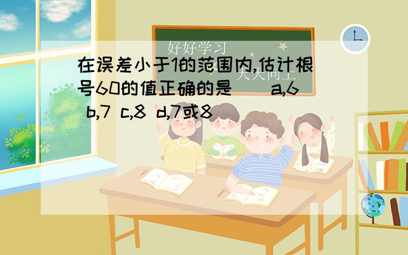 在误差小于1的范围内,估计根号60的值正确的是（）a,6 b,7 c,8 d,7或8