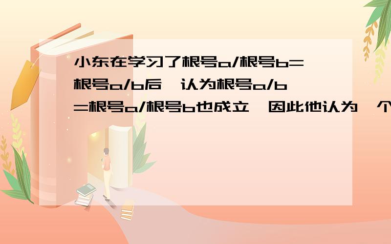 小东在学习了根号a/根号b=根号a/b后,认为根号a/b=根号a/根号b也成立,因此他认为一个花间过程：根号 -20/你认为这个化简过程对吗?说明理由小东在学习了根号a/根号b=根号a/b后,认为根号a/b=根号