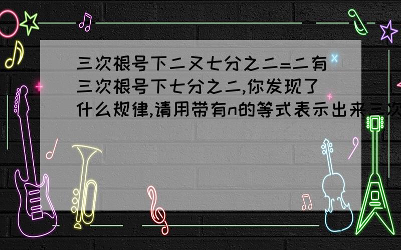 三次根号下二又七分之二=二有三次根号下七分之二,你发现了什么规律,请用带有n的等式表示出来三次根号下二又七分之二=二有三次根号下七分之二三次根号下三又二十六分之三=三又三次根