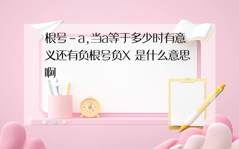 根号-a,当a等于多少时有意义还有负根号负X 是什么意思啊