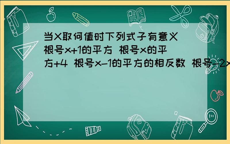 当X取何值时下列式子有意义 根号x+1的平方 根号x的平方+4 根号x-1的平方的相反数 根号-2x在线等