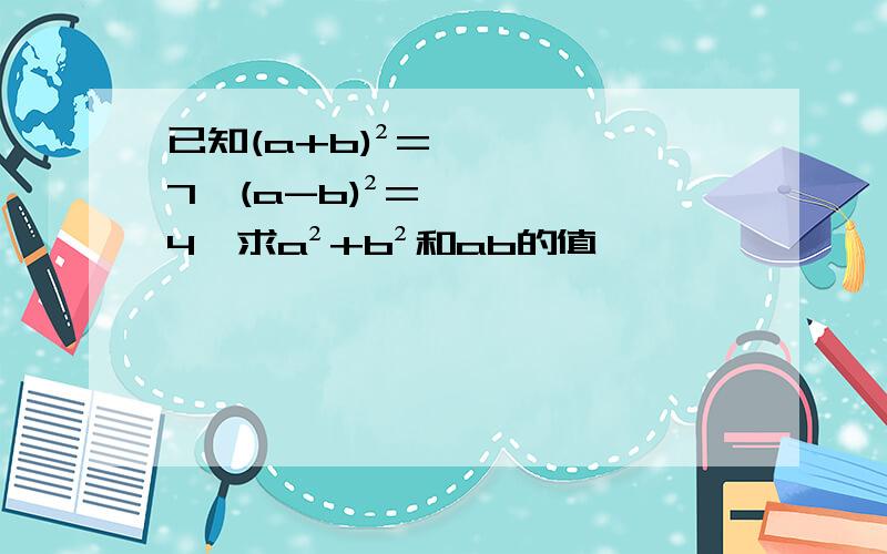 已知(a+b)²=7,(a-b)²=4,求a²+b²和ab的值