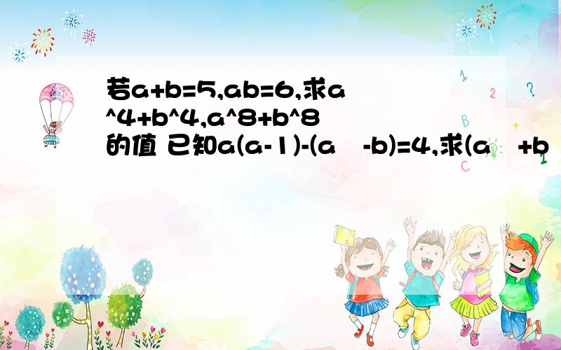 若a+b=5,ab=6,求a^4+b^4,a^8+b^8的值 已知a(a-1)-(a²-b)=4,求(a²+b²)/2-ab的值