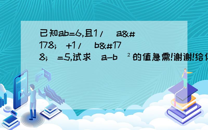 已知ab=6,且1/(a²)+1/(b²)=5,试求(a-b)²的值急需!谢谢!给你们加分!