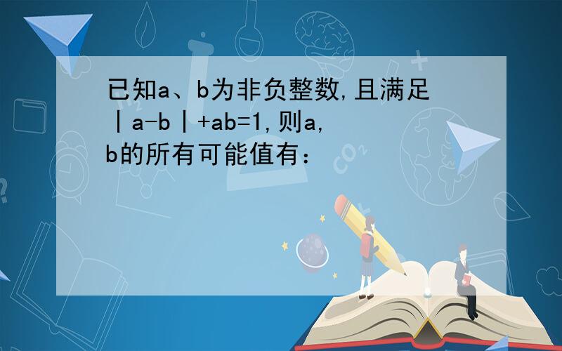 已知a、b为非负整数,且满足丨a-b丨+ab=1,则a,b的所有可能值有：