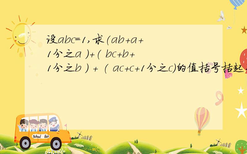 设abc＝1,求(ab+a+1分之a )＋( bc+b+1分之b ) + ( ac+c+1分之c)的值括号括起来的为一个分数不能再提分了!我挣分8容易的!>_