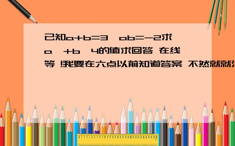 已知a+b=3,ab=-2求a^+b^4的值求回答 在线等 !我要在六点以前知道答案 不然就就没用了!