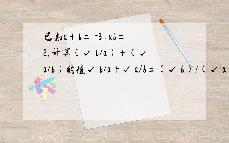 已知a+b= -3 ,ab=2,计算(√ b/a)+(√a/b)的值√ b/a+√ a/b=(√ b)/(√ a)+(√ a)/(√ b)=(√ b)^2+(√ a)^2=a+b/(√ ab)=-3/√ 2=-(3√ 2)/2我们知道,当a≤0时,√ a≥0,所以√ b/a≥0,√ a/b≥0,其和必然不小于零,而题中