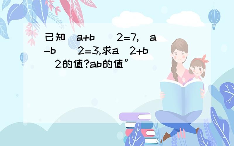 已知(a+b)^2=7,(a-b)^2=3,求a^2+b^2的值?ab的值”