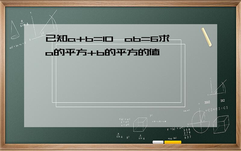 已知a+b=10,ab=6求a的平方+b的平方的值