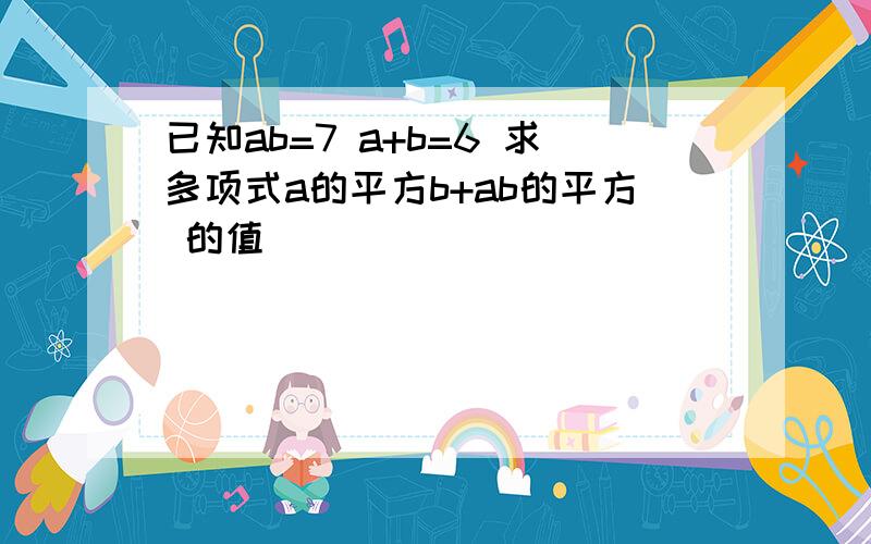 已知ab=7 a+b=6 求多项式a的平方b+ab的平方 的值